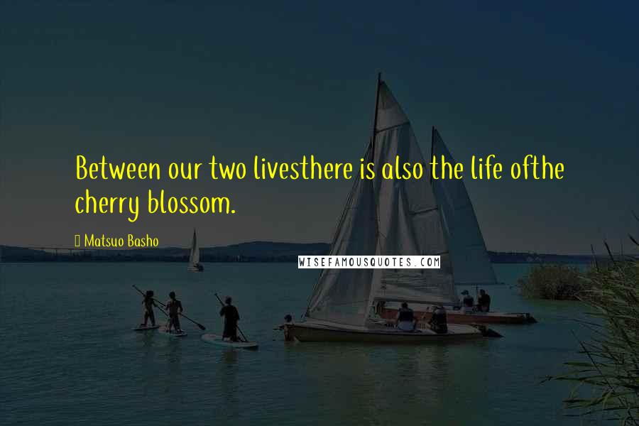 Matsuo Basho Quotes: Between our two livesthere is also the life ofthe cherry blossom.