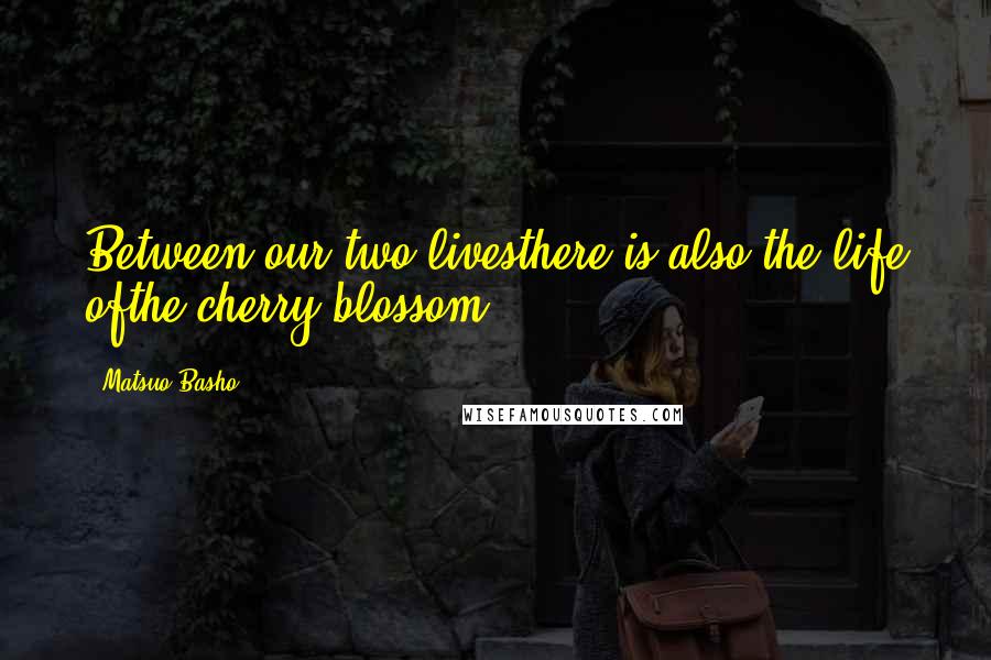 Matsuo Basho Quotes: Between our two livesthere is also the life ofthe cherry blossom.