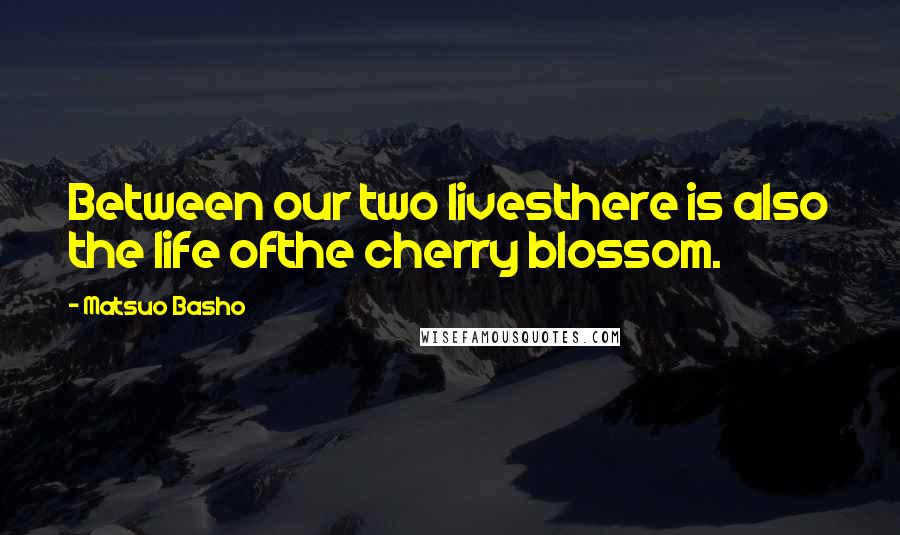 Matsuo Basho Quotes: Between our two livesthere is also the life ofthe cherry blossom.