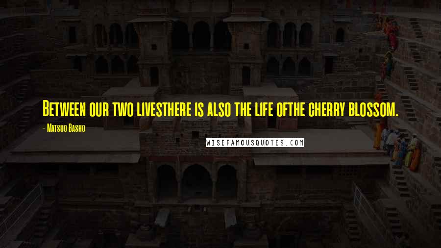 Matsuo Basho Quotes: Between our two livesthere is also the life ofthe cherry blossom.