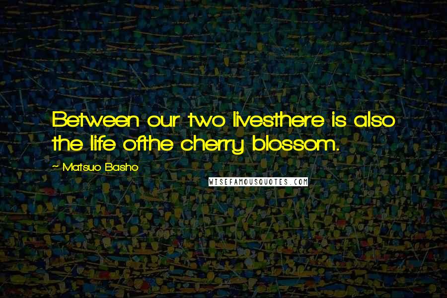 Matsuo Basho Quotes: Between our two livesthere is also the life ofthe cherry blossom.