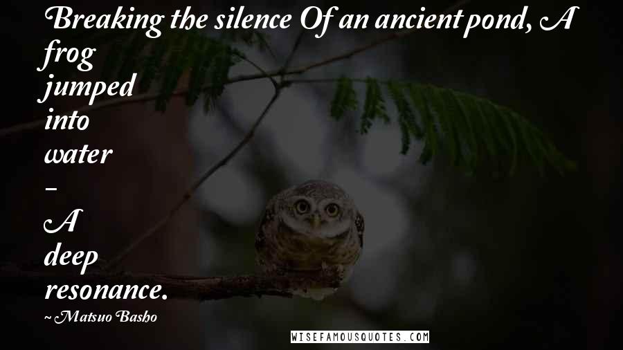 Matsuo Basho Quotes: Breaking the silence Of an ancient pond, A frog jumped into water - A deep resonance.