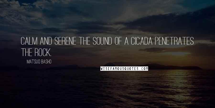 Matsuo Basho Quotes: Calm and serene The sound of a cicada Penetrates the rock.