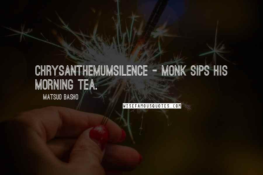 Matsuo Basho Quotes: ChrysanthemumSilence - monk Sips his morning tea.