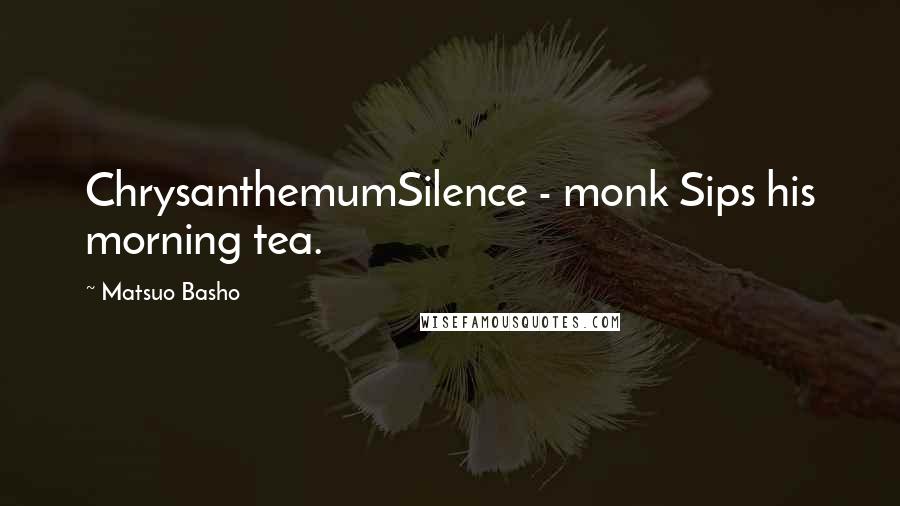 Matsuo Basho Quotes: ChrysanthemumSilence - monk Sips his morning tea.