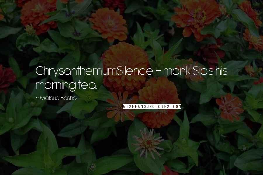 Matsuo Basho Quotes: ChrysanthemumSilence - monk Sips his morning tea.