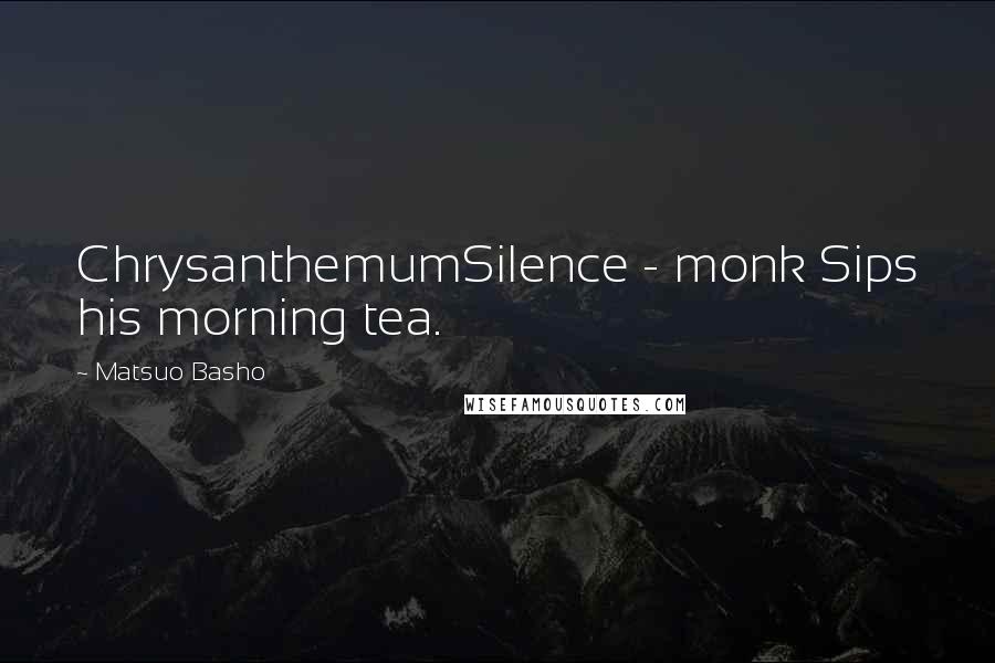 Matsuo Basho Quotes: ChrysanthemumSilence - monk Sips his morning tea.