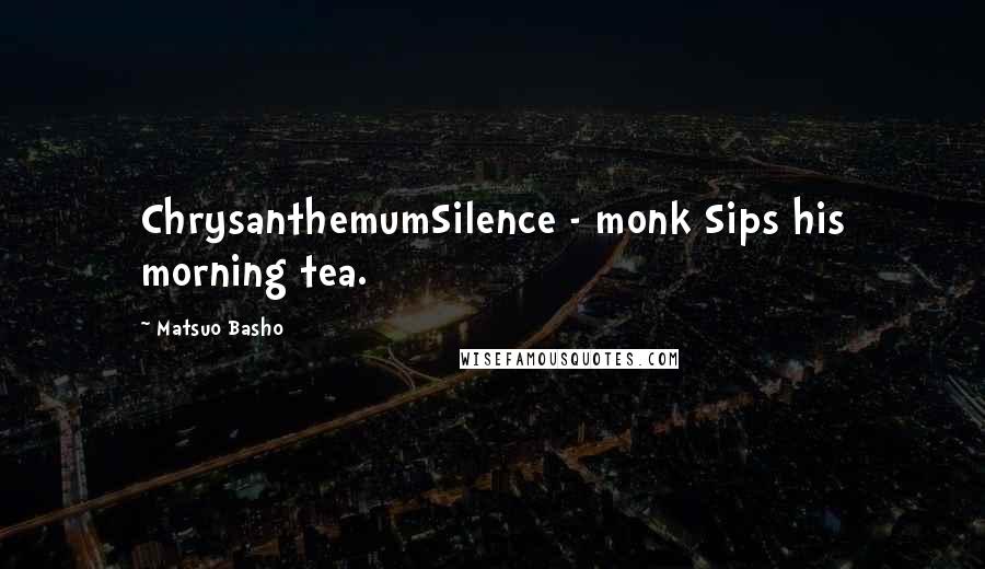 Matsuo Basho Quotes: ChrysanthemumSilence - monk Sips his morning tea.