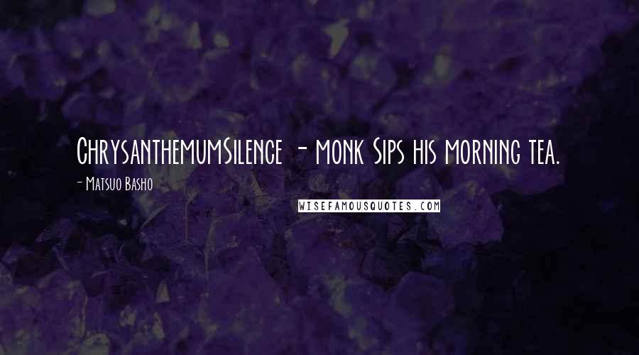 Matsuo Basho Quotes: ChrysanthemumSilence - monk Sips his morning tea.