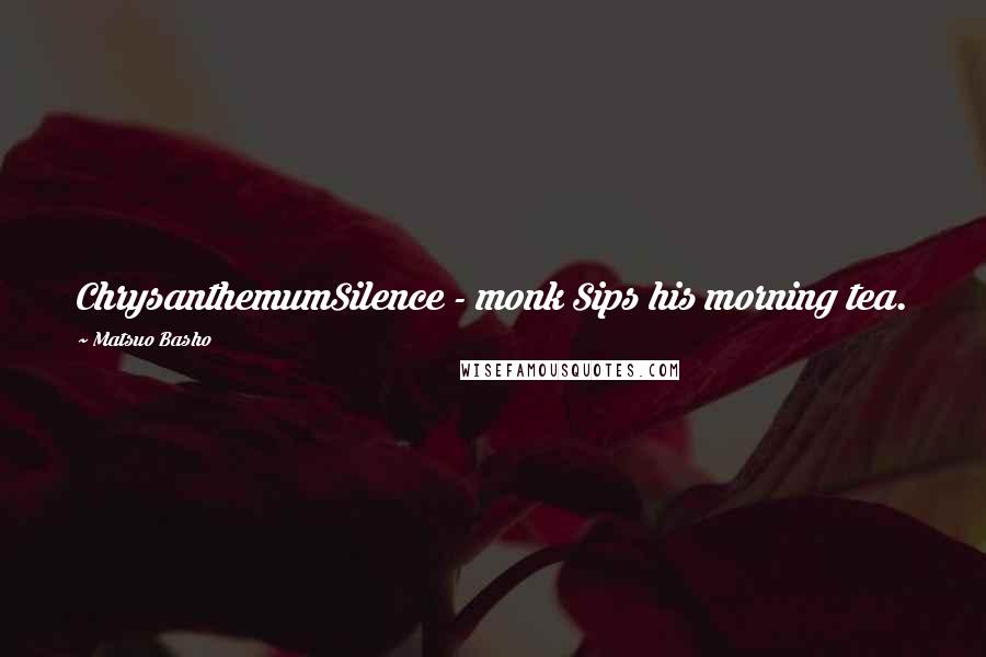 Matsuo Basho Quotes: ChrysanthemumSilence - monk Sips his morning tea.