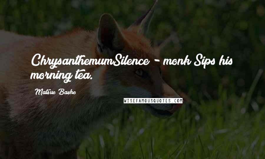 Matsuo Basho Quotes: ChrysanthemumSilence - monk Sips his morning tea.