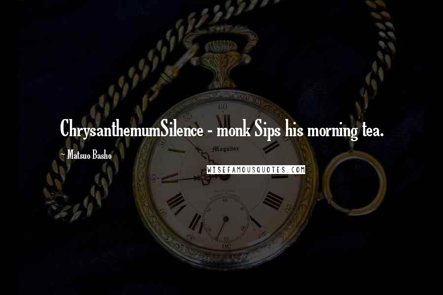 Matsuo Basho Quotes: ChrysanthemumSilence - monk Sips his morning tea.