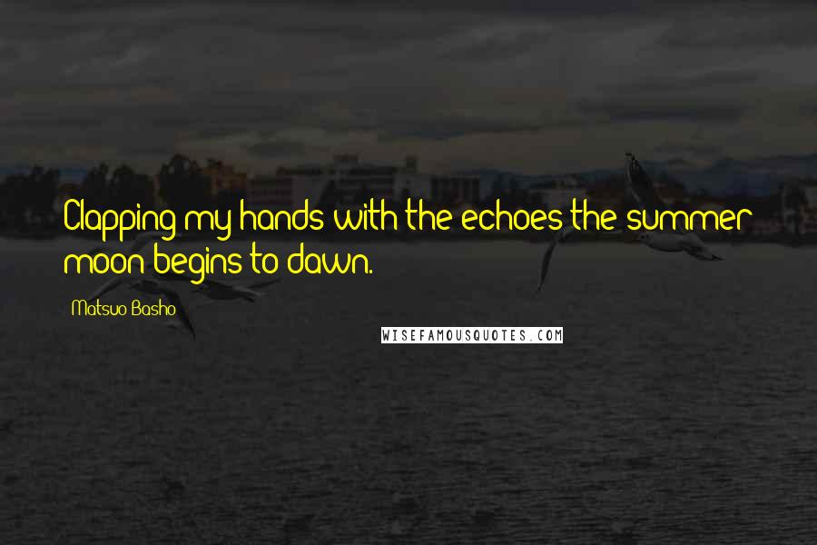 Matsuo Basho Quotes: Clapping my hands with the echoes the summer moon begins to dawn.