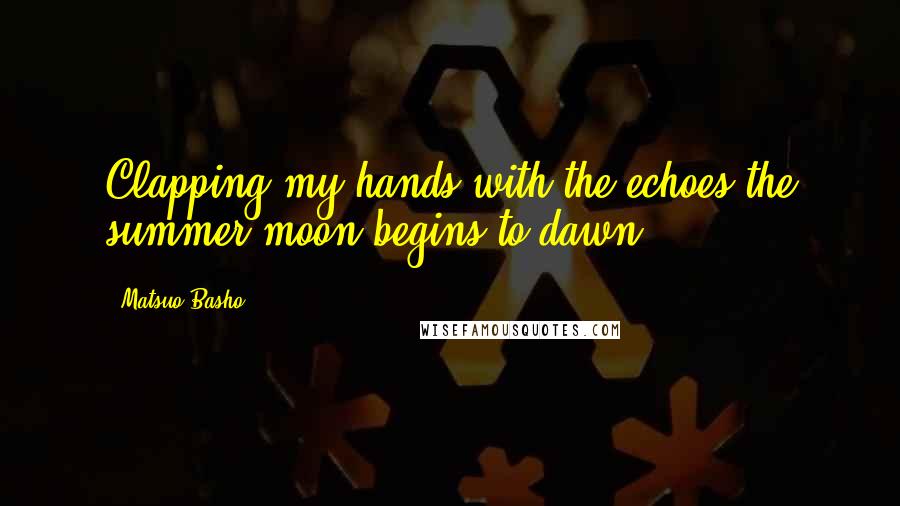 Matsuo Basho Quotes: Clapping my hands with the echoes the summer moon begins to dawn.
