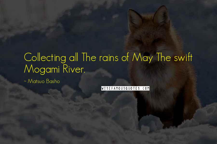 Matsuo Basho Quotes: Collecting all The rains of May The swift Mogami River.