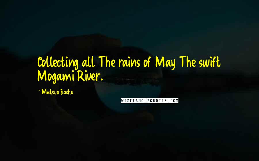 Matsuo Basho Quotes: Collecting all The rains of May The swift Mogami River.