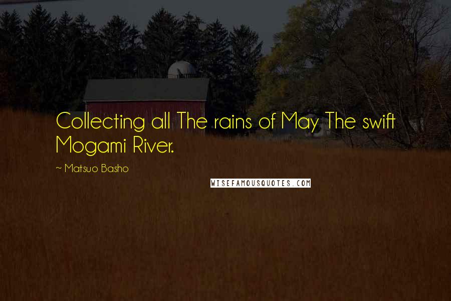 Matsuo Basho Quotes: Collecting all The rains of May The swift Mogami River.