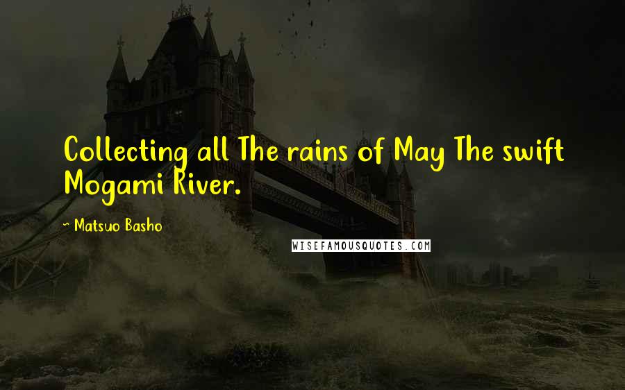 Matsuo Basho Quotes: Collecting all The rains of May The swift Mogami River.