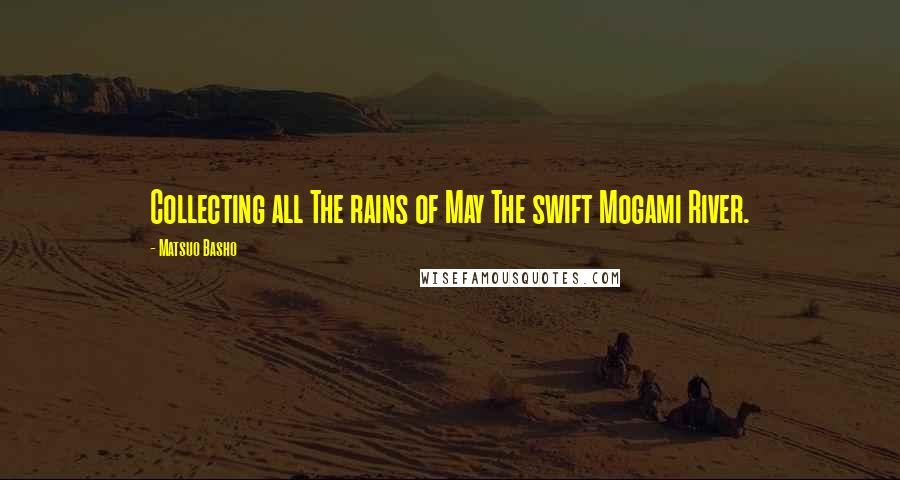 Matsuo Basho Quotes: Collecting all The rains of May The swift Mogami River.