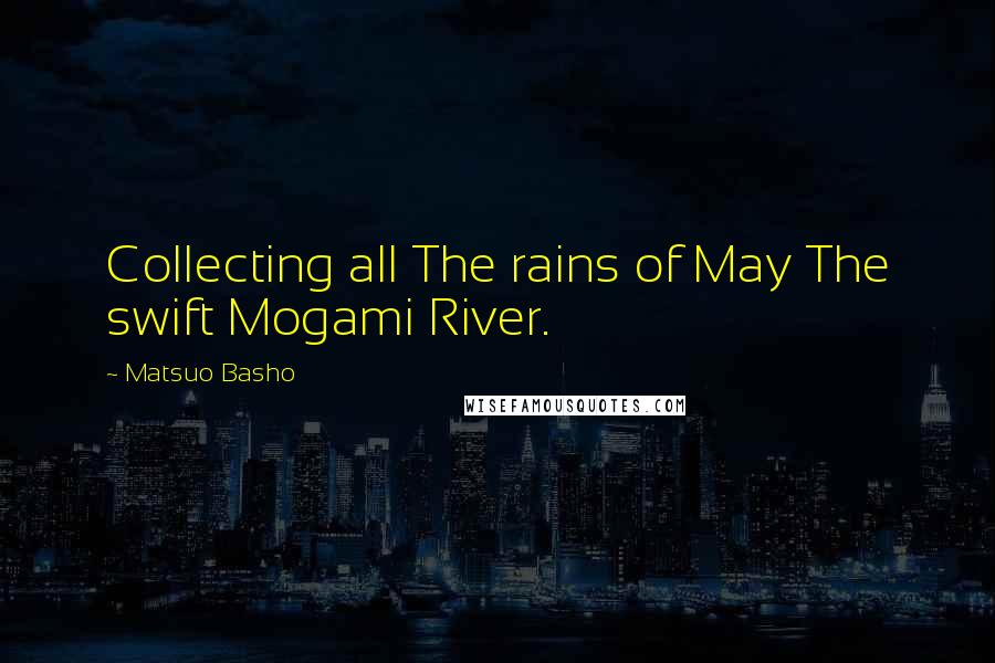 Matsuo Basho Quotes: Collecting all The rains of May The swift Mogami River.