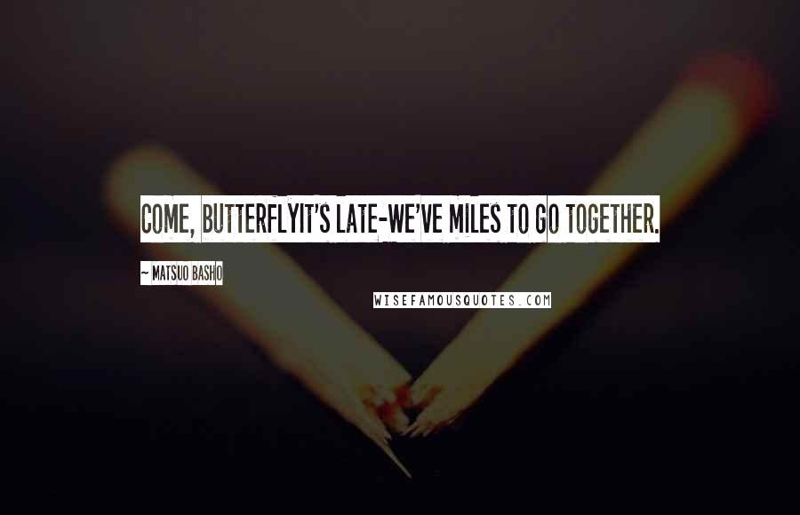 Matsuo Basho Quotes: Come, butterflyIt's late-We've miles to go together.