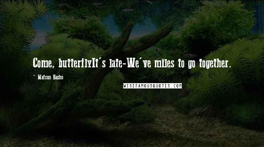 Matsuo Basho Quotes: Come, butterflyIt's late-We've miles to go together.