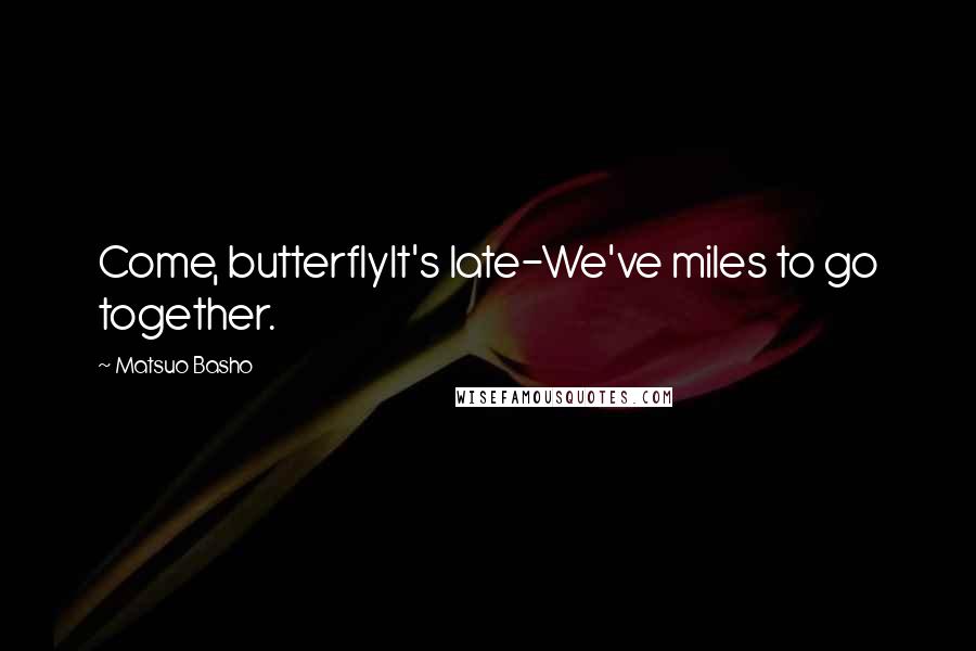 Matsuo Basho Quotes: Come, butterflyIt's late-We've miles to go together.