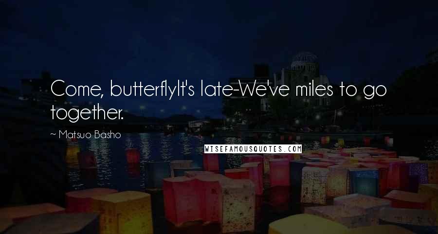 Matsuo Basho Quotes: Come, butterflyIt's late-We've miles to go together.