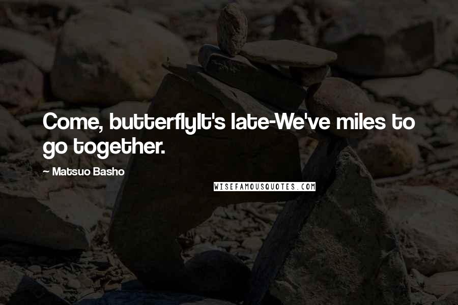 Matsuo Basho Quotes: Come, butterflyIt's late-We've miles to go together.