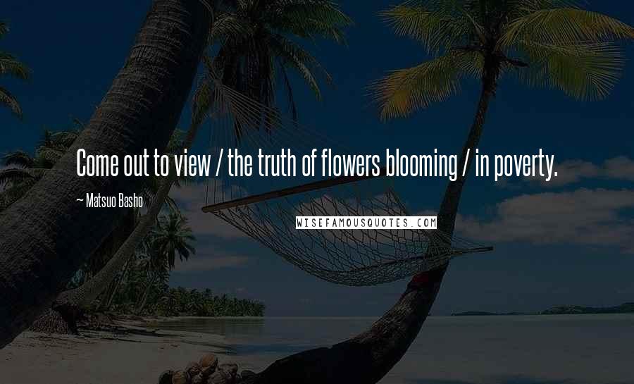 Matsuo Basho Quotes: Come out to view / the truth of flowers blooming / in poverty.