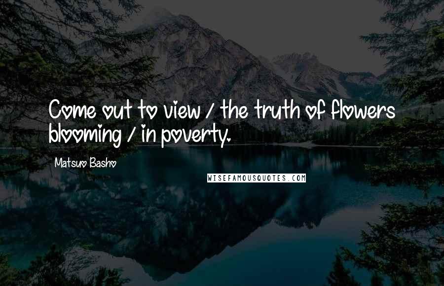 Matsuo Basho Quotes: Come out to view / the truth of flowers blooming / in poverty.