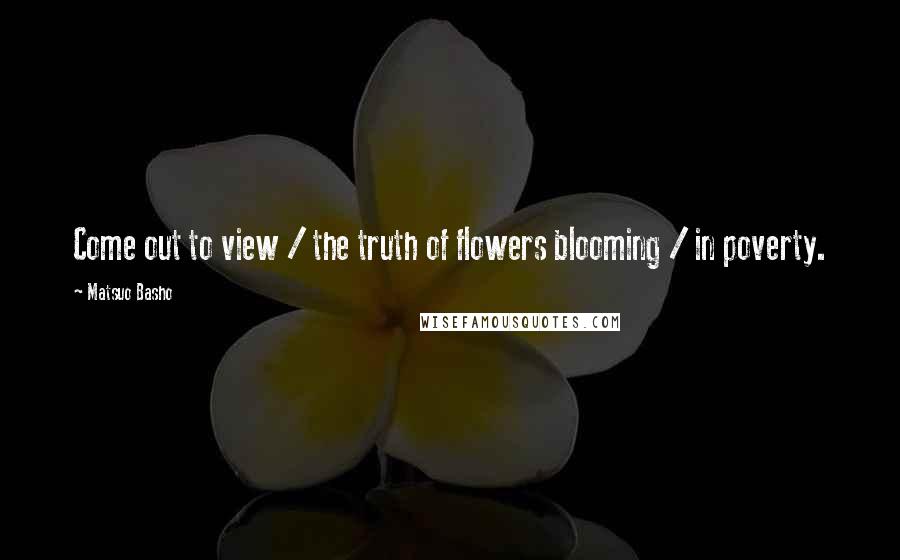 Matsuo Basho Quotes: Come out to view / the truth of flowers blooming / in poverty.