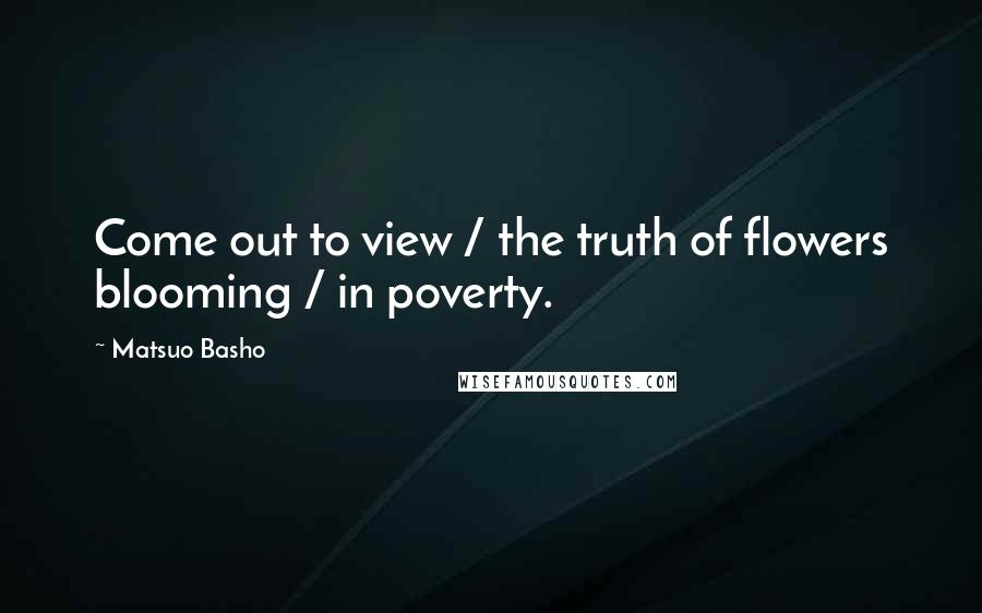 Matsuo Basho Quotes: Come out to view / the truth of flowers blooming / in poverty.