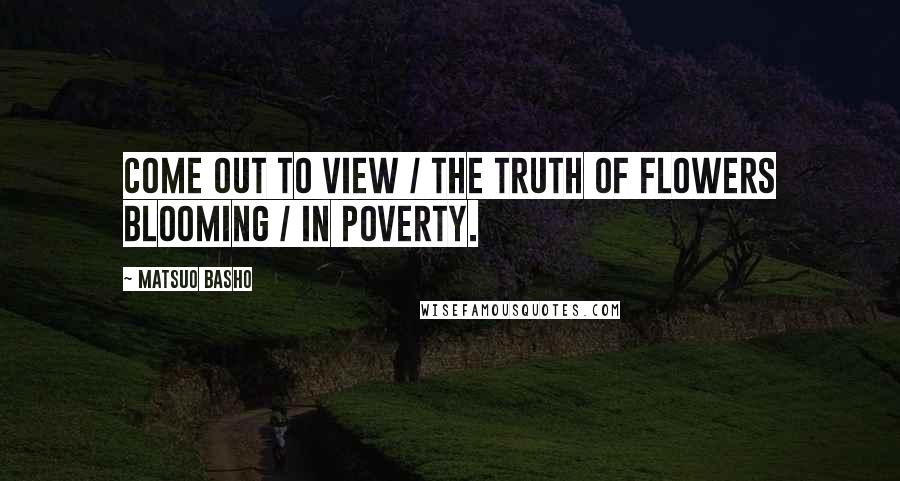 Matsuo Basho Quotes: Come out to view / the truth of flowers blooming / in poverty.