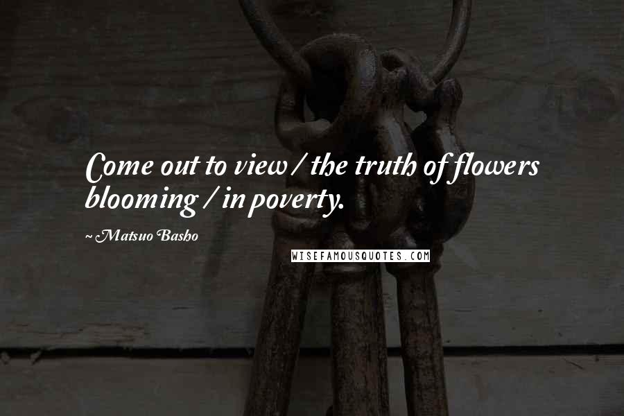 Matsuo Basho Quotes: Come out to view / the truth of flowers blooming / in poverty.