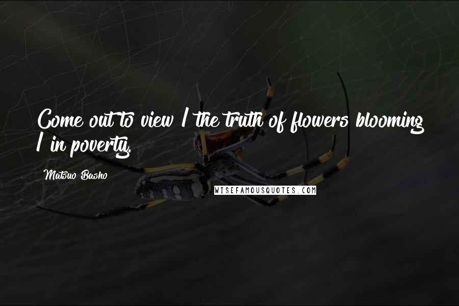 Matsuo Basho Quotes: Come out to view / the truth of flowers blooming / in poverty.