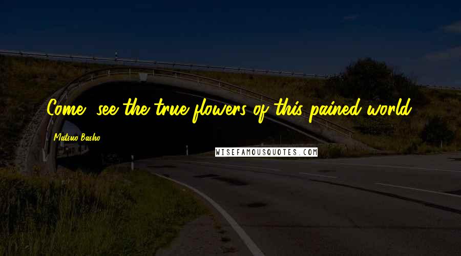 Matsuo Basho Quotes: Come, see the true flowers of this pained world.