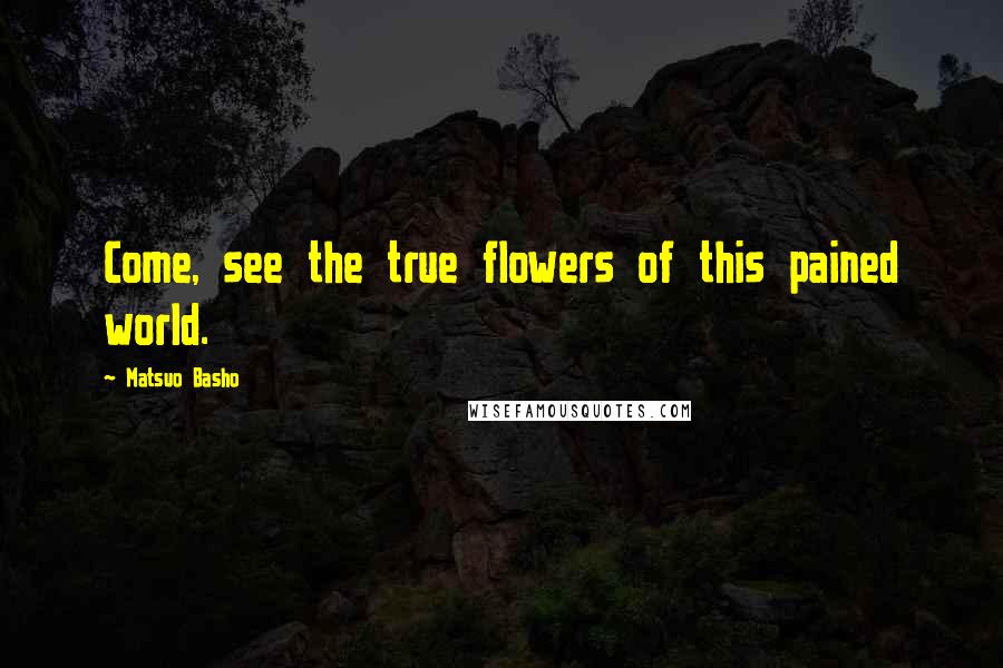 Matsuo Basho Quotes: Come, see the true flowers of this pained world.