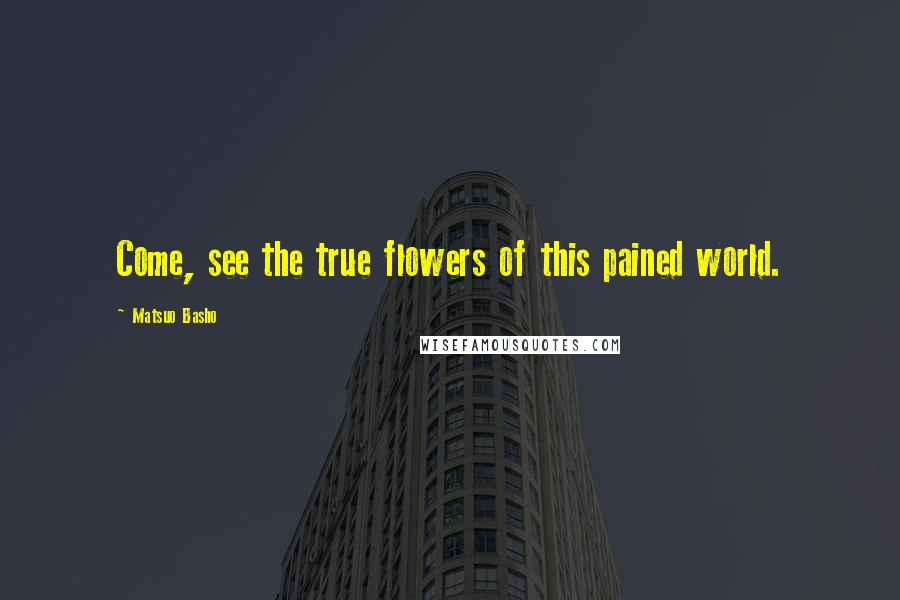 Matsuo Basho Quotes: Come, see the true flowers of this pained world.