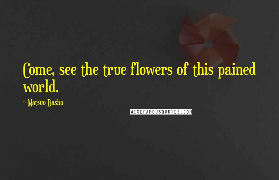Matsuo Basho Quotes: Come, see the true flowers of this pained world.