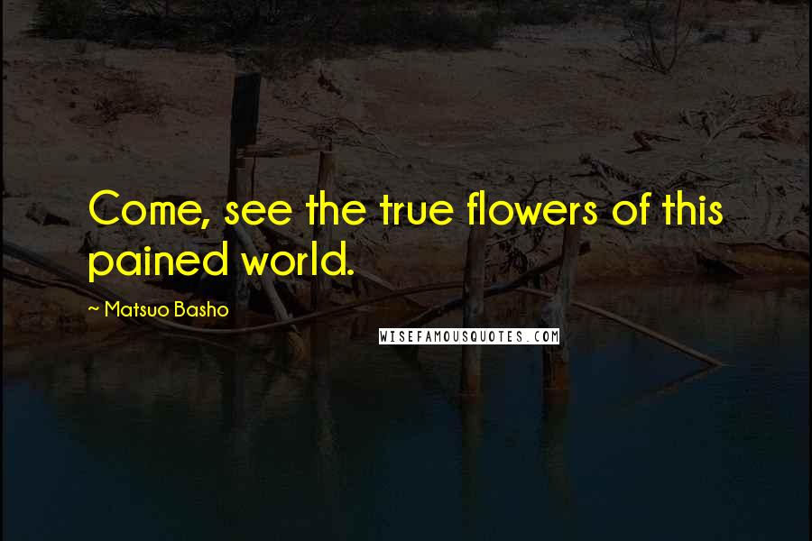 Matsuo Basho Quotes: Come, see the true flowers of this pained world.