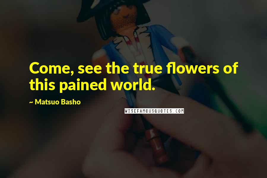 Matsuo Basho Quotes: Come, see the true flowers of this pained world.