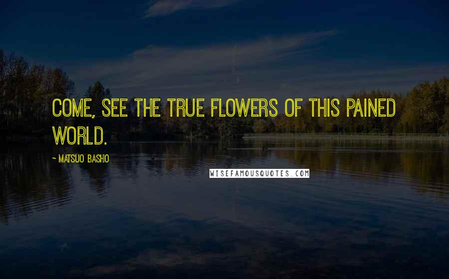 Matsuo Basho Quotes: Come, see the true flowers of this pained world.