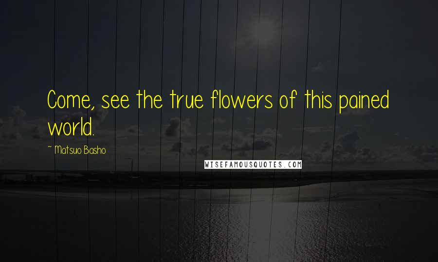 Matsuo Basho Quotes: Come, see the true flowers of this pained world.