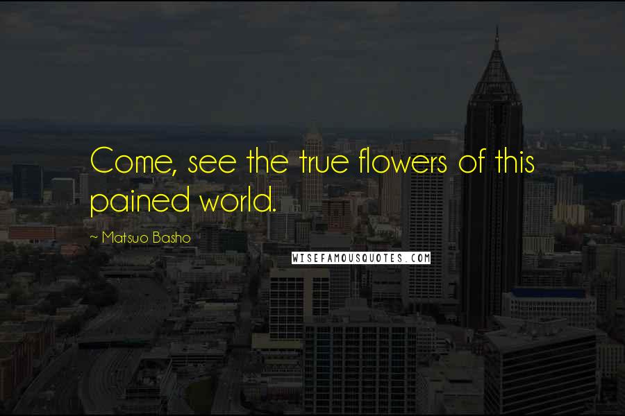 Matsuo Basho Quotes: Come, see the true flowers of this pained world.