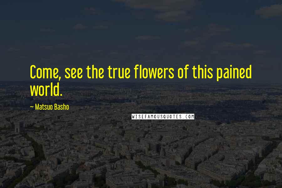 Matsuo Basho Quotes: Come, see the true flowers of this pained world.