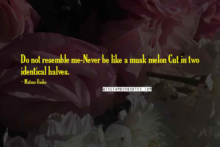 Matsuo Basho Quotes: Do not resemble me-Never be like a musk melon Cut in two identical halves.