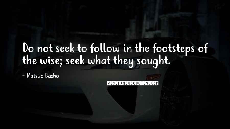 Matsuo Basho Quotes: Do not seek to follow in the footsteps of the wise; seek what they sought.