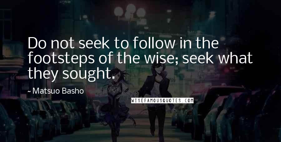 Matsuo Basho Quotes: Do not seek to follow in the footsteps of the wise; seek what they sought.