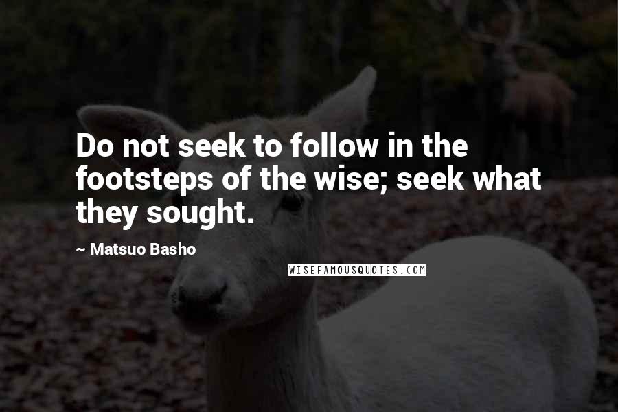 Matsuo Basho Quotes: Do not seek to follow in the footsteps of the wise; seek what they sought.